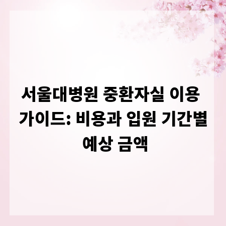서울대병원 중환자실 이용 가이드: 비용과 입원 기간별 예상 금액