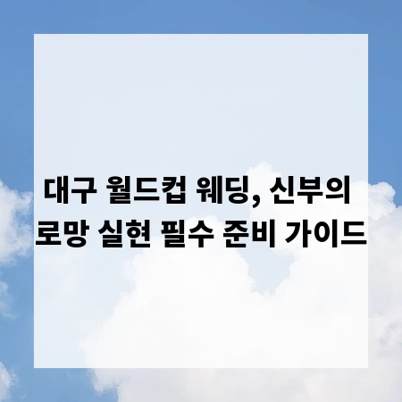 대구 월드컵 웨딩, 신부의 로망 실현 필수 준비 가이드