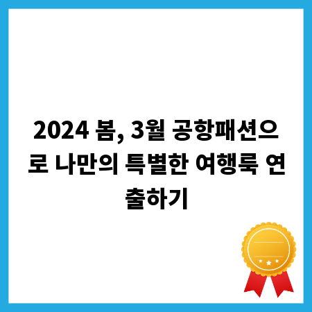 2024 봄, 3월 공항패션으로 나만의 특별한 여행룩 연출하기