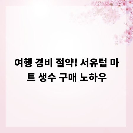 여행 경비 절약! 서유럽 마트 생수 구매 노하우