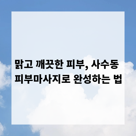 맑고 깨끗한 피부, 사수동 피부마사지로 완성하는 법
