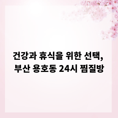 건강과 휴식을 위한 선택, 부산 용호동 24시 찜질방