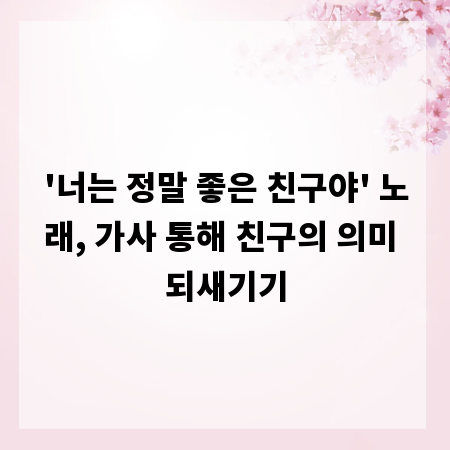 '너는 정말 좋은 친구야' 노래, 가사 통해 친구의 의미 되새기기
