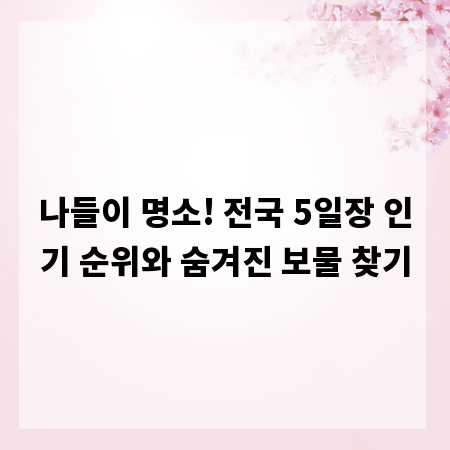 나들이 명소! 전국 5일장 인기 순위와 숨겨진 보물 찾기