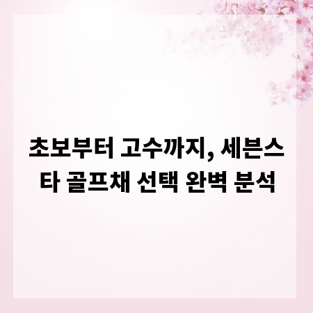 초보부터 고수까지, 세븐스타 골프채 선택 완벽 분석
