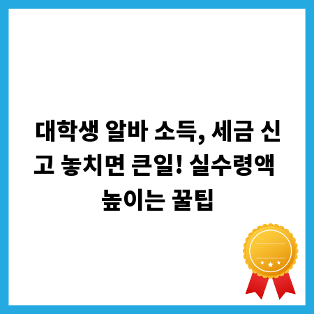 대학생 알바 소득, 세금 신고 놓치면 큰일! 실수령액 높이는 꿀팁