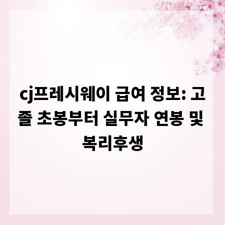 cj프레시웨이 급여 정보: 고졸 초봉부터 실무자 연봉 및 복리후생