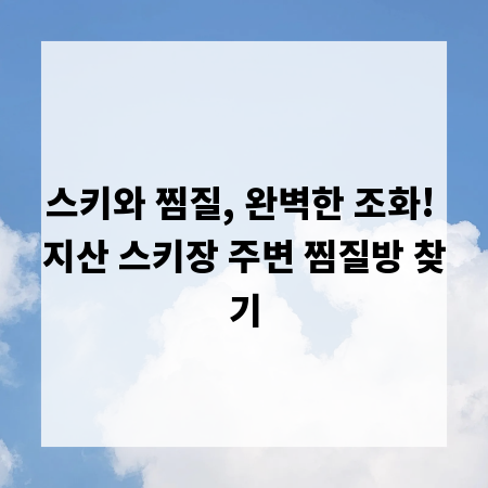 스키와 찜질, 완벽한 조화! 지산 스키장 주변 찜질방 찾기