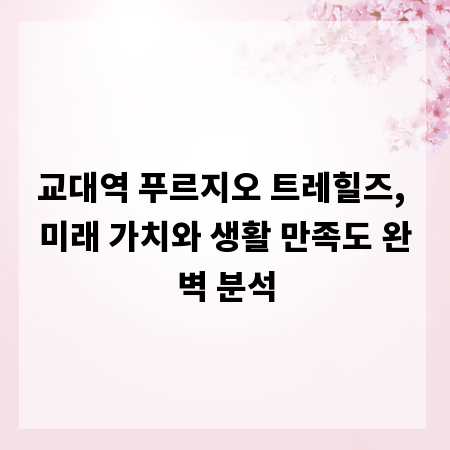 교대역 푸르지오 트레힐즈, 미래 가치와 생활 만족도 완벽 분석