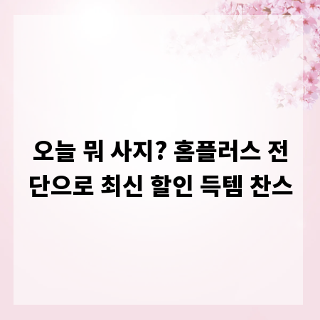 오늘 뭐 사지? 홈플러스 전단으로 최신 할인 득템 찬스