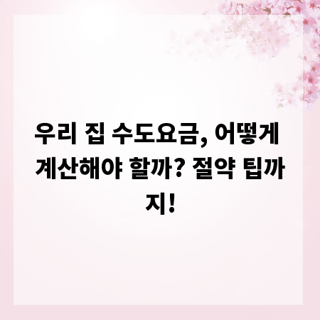 우리 집 수도요금, 어떻게 계산해야 할까? 절약 팁까지!