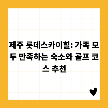 제주 롯데스카이힐: 가족 모두 만족하는 숙소와 골프 코스 추천