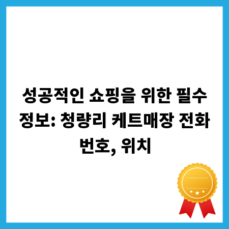 성공적인 쇼핑을 위한 필수정보: 청량리 케트매장 전화번호, 위치