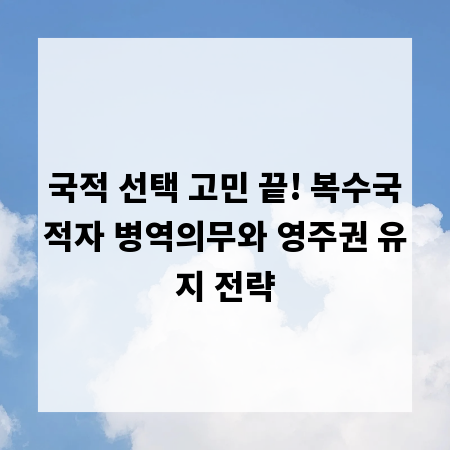 국적 선택 고민 끝! 복수국적자 병역의무와 영주권 유지 전략