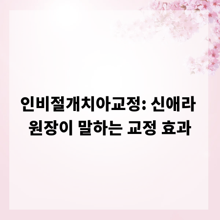 인비절개치아교정: 신애라 원장이 말하는 교정 효과