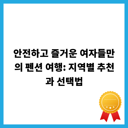 안전하고 즐거운 여자들만의 펜션 여행: 지역별 추천과 선택법