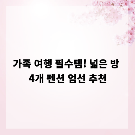 가족 여행 필수템! 넓은 방 4개 펜션 엄선 추천
