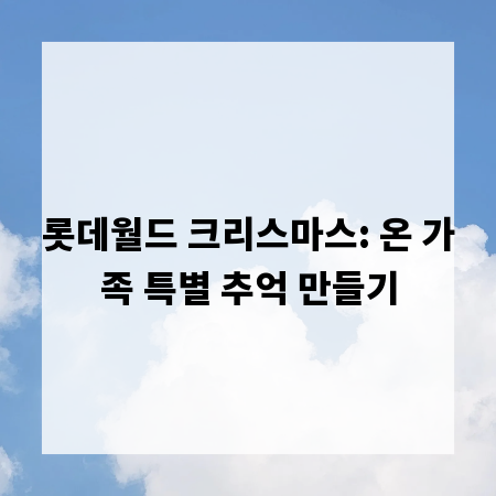 롯데월드 크리스마스: 온 가족 특별 추억 만들기