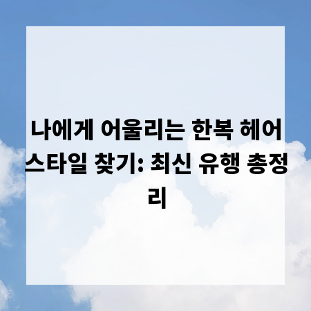 나에게 어울리는 한복 헤어스타일 찾기: 최신 유행 총정리