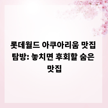 롯데월드 아쿠아리움 맛집 탐방: 놓치면 후회할 숨은 맛집