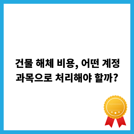 건물 해체 비용, 어떤 계정과목으로 처리해야 할까?