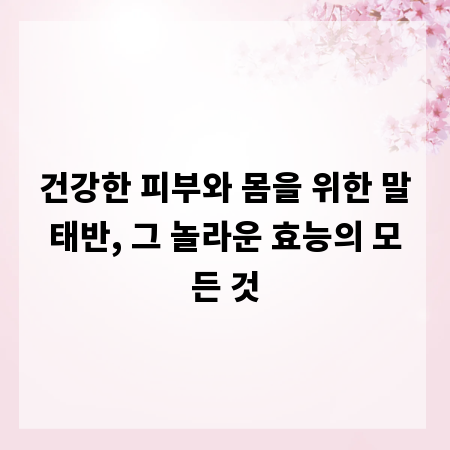 건강한 피부와 몸을 위한 말태반, 그 놀라운 효능의 모든 것