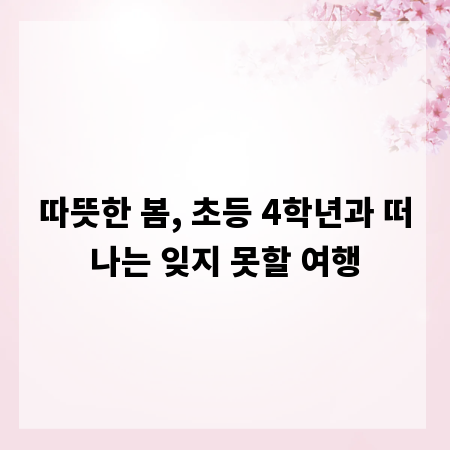 따뜻한 봄, 초등 4학년과 떠나는 잊지 못할 여행
