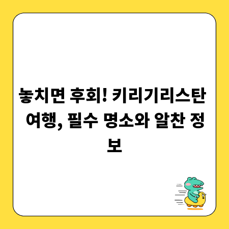 놓치면 후회! 키리기리스탄 여행, 필수 명소와 알찬 정보