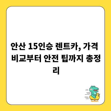 안산 15인승 렌트카, 가격 비교부터 안전 팁까지 총정리