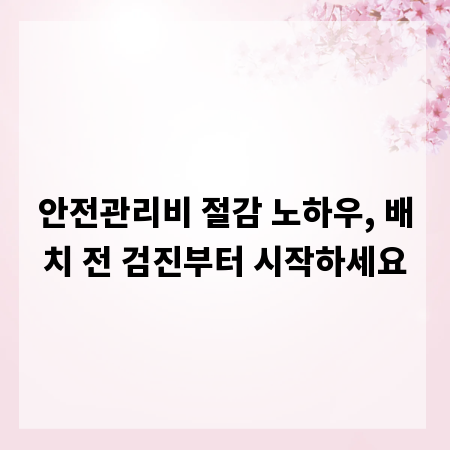 안전관리비 절감 노하우, 배치 전 검진부터 시작하세요