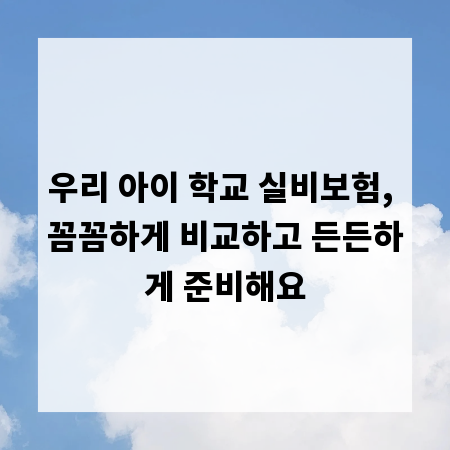 우리 아이 학교 실비보험, 꼼꼼하게 비교하고 든든하게 준비해요