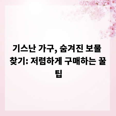 기스난 가구, 숨겨진 보물 찾기: 저렴하게 구매하는 꿀팁