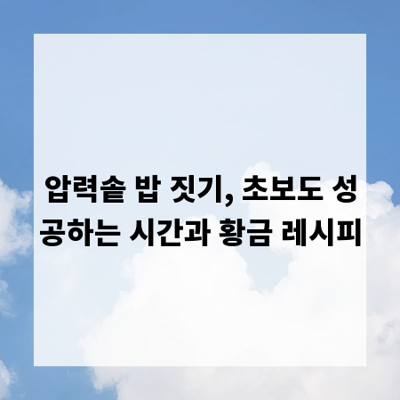 압력솥 밥 짓기, 초보도 성공하는 시간과 황금 레시피