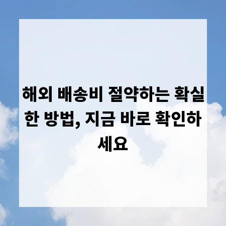 해외 배송비 절약하는 확실한 방법, 지금 바로 확인하세요