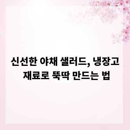 신선한 야채 샐러드, 냉장고 재료로 뚝딱 만드는 법