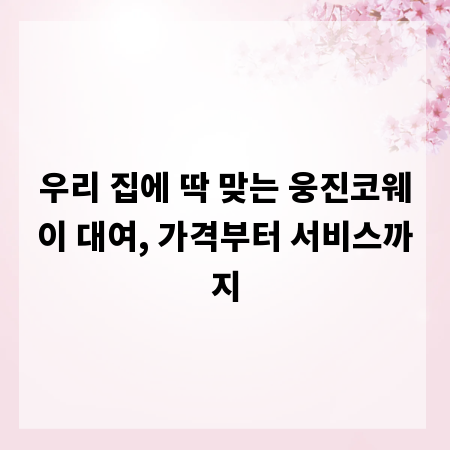 우리 집에 딱 맞는 웅진코웨이 대여, 가격부터 서비스까지