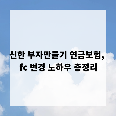 신한 부자만들기 연금보험, fc 변경 노하우 총정리