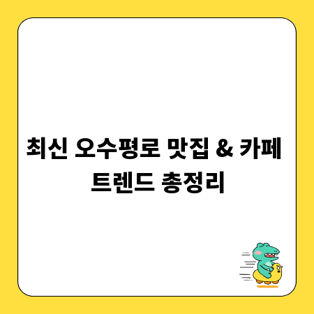 최신 오수평로 맛집 & 카페 트렌드 총정리