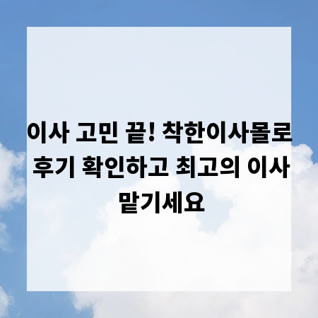 이사 고민 끝! 착한이사몰로 후기 확인하고 최고의 이사 맡기세요