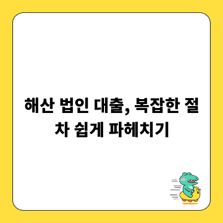 해산 법인 대출, 복잡한 절차 쉽게 파헤치기