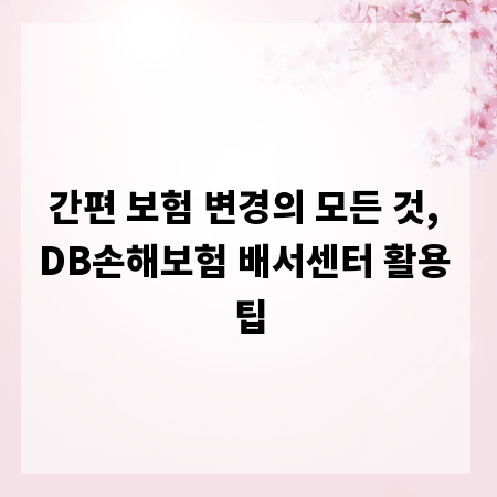 간편 보험 변경의 모든 것, DB손해보험 배서센터 활용 팁