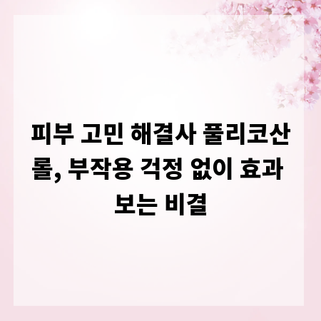 피부 고민 해결사 풀리코산롤, 부작용 걱정 없이 효과 보는 비결