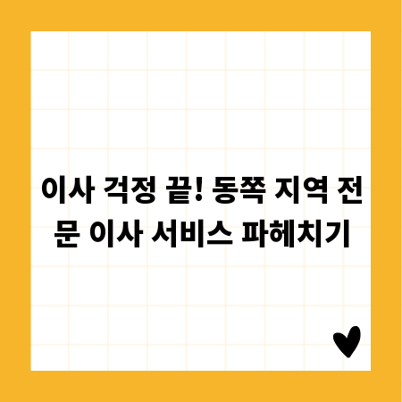이사 걱정 끝! 동쪽 지역 전문 이사 서비스 파헤치기