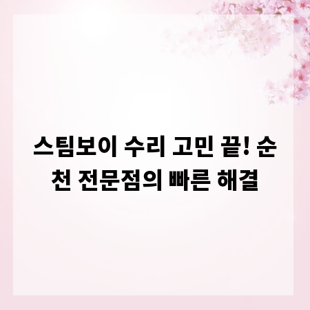 스팀보이 수리 고민 끝! 순천 전문점의 빠른 해결