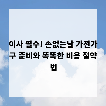 이사 필수! 손없는날 가전가구 준비와 똑똑한 비용 절약법