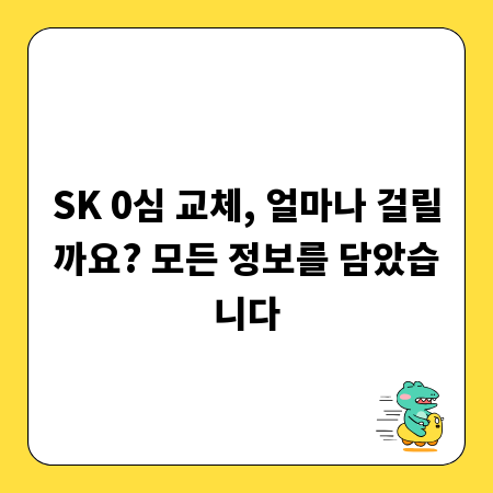 SK 0심 교체, 얼마나 걸릴까요? 모든 정보를 담았습니다