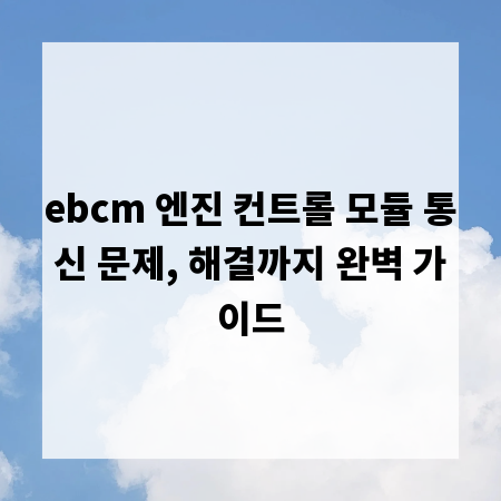 ebcm 엔진 컨트롤 모듈 통신 문제, 해결까지 완벽 가이드