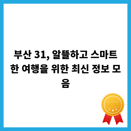 부산 31, 알뜰하고 스마트한 여행을 위한 최신 정보 모음