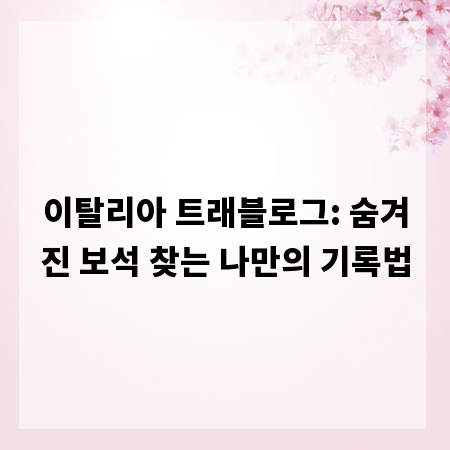 이탈리아 트래블로그: 숨겨진 보석 찾는 나만의 기록법