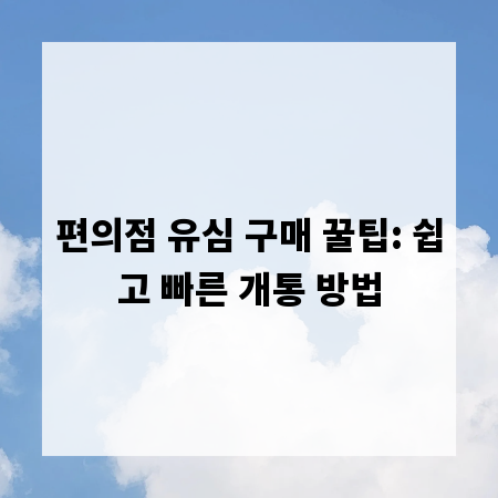 편의점 유심 구매 꿀팁: 쉽고 빠른 개통 방법